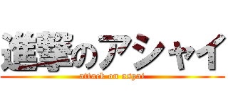 進撃のアシャイ (attack on asyai)