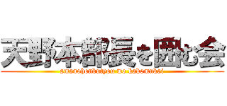 天野本部長を囲む会 (amanohonbutyou wo kakomukai)