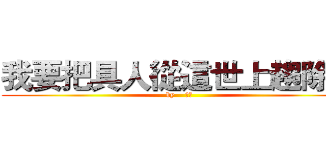 我要把具人從這世上趨除掉 (by    艾連)