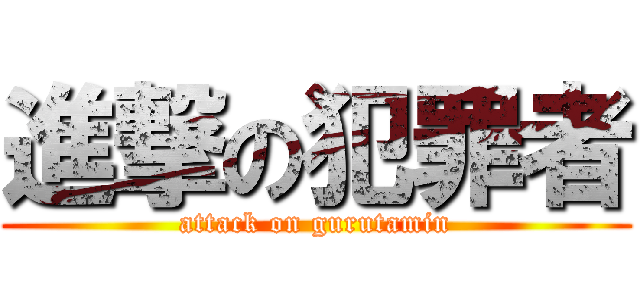 進撃の犯罪者 (attack on gurutamin)
