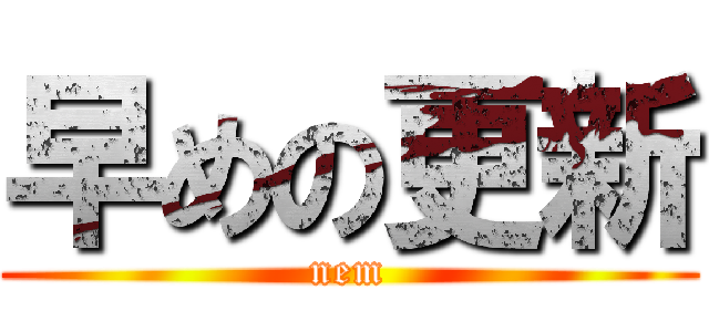 早めの更新 (nem)