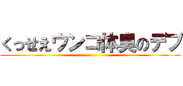 くっせえウンコ体臭のデブ ()