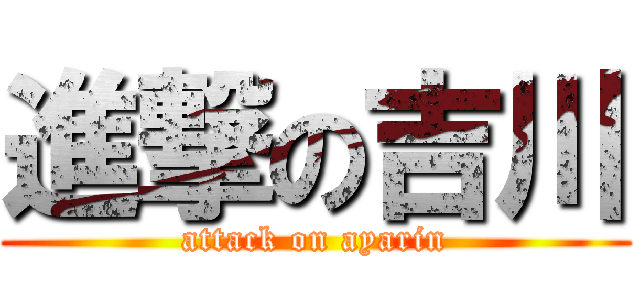 進撃の吉川 (attack on ayarin)