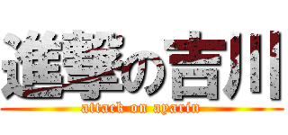 進撃の吉川 (attack on ayarin)
