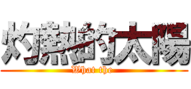 灼熱的太陽 (What the )