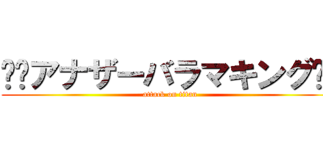 ༺⚔アナザーバラマキング⚔༻ (attack on titan)