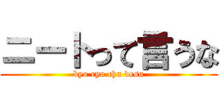 ニートって言うな (byo ryo chu desu)