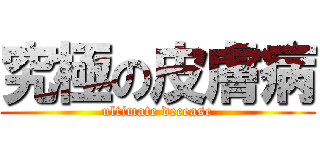 究極の皮膚病 (ultimate decease)