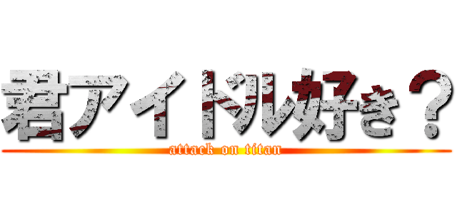君アイドル好き？ (attack on titan)