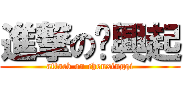 進撃の陈興起 (attack on chenxingqi)