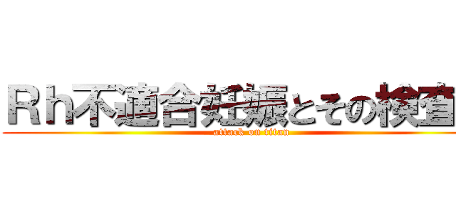 Ｒｈ不適合妊娠とその検査法 (attack on titan)