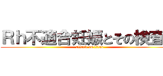 Ｒｈ不適合妊娠とその検査法 (attack on titan)