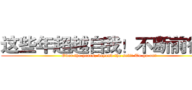 这些年超越自我！不断前行！ (Over the years, beyond the self! To go on!)
