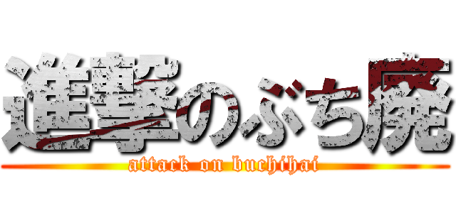 進撃のぶち廃 (attack on buchihai)