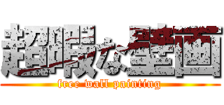 超暇な壁画 (free wall painting)