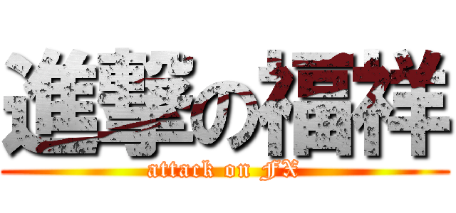 進撃の福祥 (attack on FX)