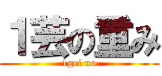 １芸の重み (1gei no)