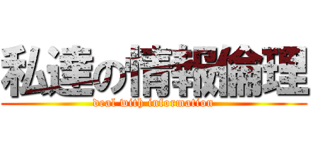 私達の情報倫理 (deal with information)