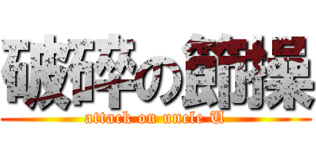 破碎の節操 (attack on uncle U)