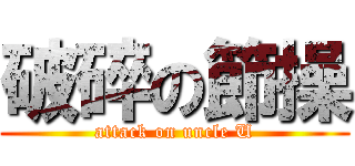 破碎の節操 (attack on uncle U)