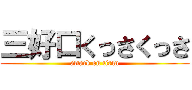 三好口くっさくっさ (attack on titan)