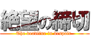 絶望の締切 (The deadline in despair )