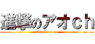 進撃のアオｃｈ (attack on ao)