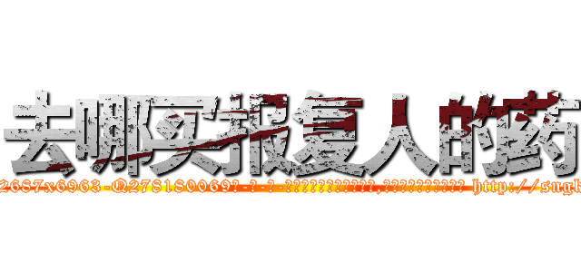 去哪买报复人的药 (去哪买报复人的药【电-186x2687x6963-Q278180069元-吉-药-业】我们做的是长期生意,靠的是老客户长期支持 http://sngk.net/Okm0dG
)