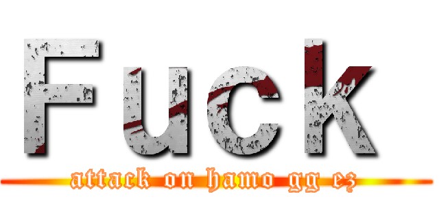 Ｆｕｃｋ  (attack on hamo gg ez)