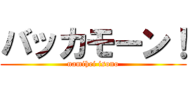 バッカモーン！ (namihei isono)