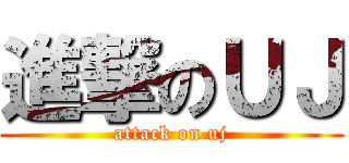 進撃のＵＪ (attack on uj)