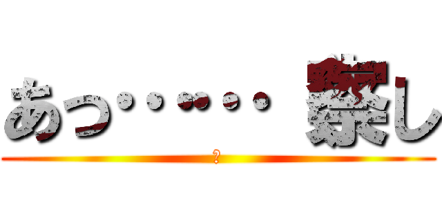 あっ……（察し (ご)