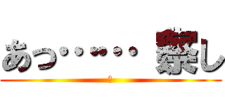 あっ……（察し (ご)