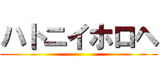 ハトニイホロヘ ()