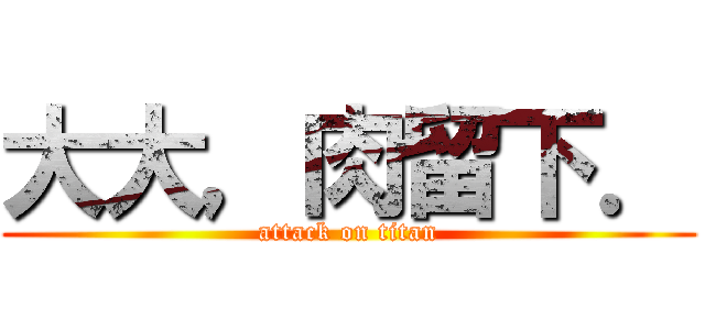 大大，肉留下． (attack on titan)