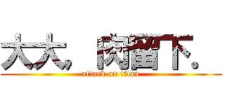 大大，肉留下． (attack on titan)