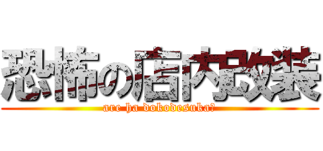恐怖の店内改装 (are ha dokodesuka?)