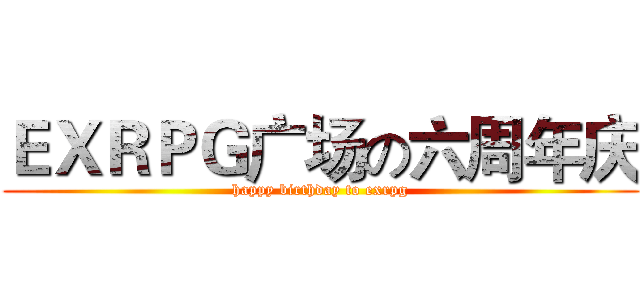ＥＸＲＰＧ广场の六周年庆 (happy birthday to exrpg)