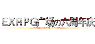 ＥＸＲＰＧ广场の六周年庆 (happy birthday to exrpg)