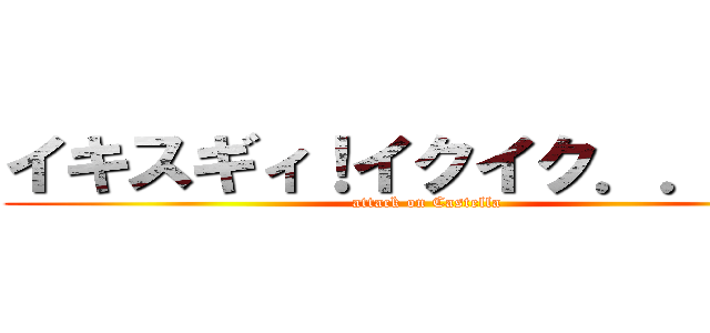 イキスギィ！イクイク．．．． (attack on Castella)