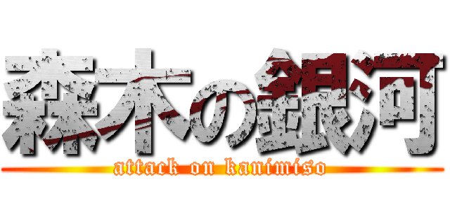 森木の銀河 (attack on kanimiso)