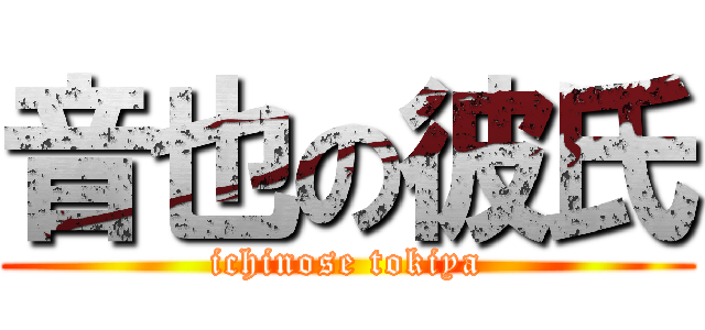 音也の彼氏 (ichinose tokiya)