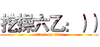 挖操六乙：）） (attack on titan)