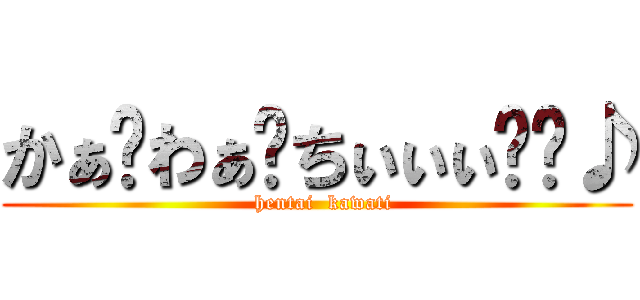 かぁ〜わぁ〜ちぃぃぃ〜〜♪ (  hentai  kawati)