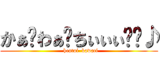 かぁ〜わぁ〜ちぃぃぃ〜〜♪ (  hentai  kawati)