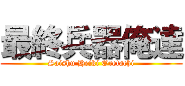 最終兵器俺達 (Saishu Heiki Oretachi)
