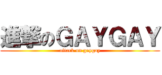 進撃のＧＡＹＧＡＹ (attack on gaygay)