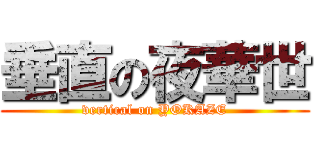 垂直の夜華世 (vertical on YOKAZE)