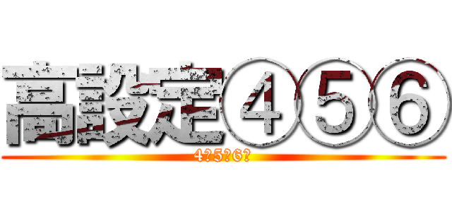 高設定④⑤⑥ (4・5・6　)