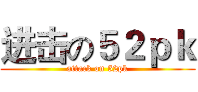 进击の５２ｐｋ (attack on 52pk)